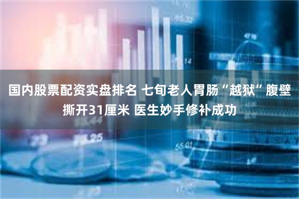 国内股票配资实盘排名 七旬老人胃肠“越狱”腹壁撕开31厘米 医生妙手修补成功