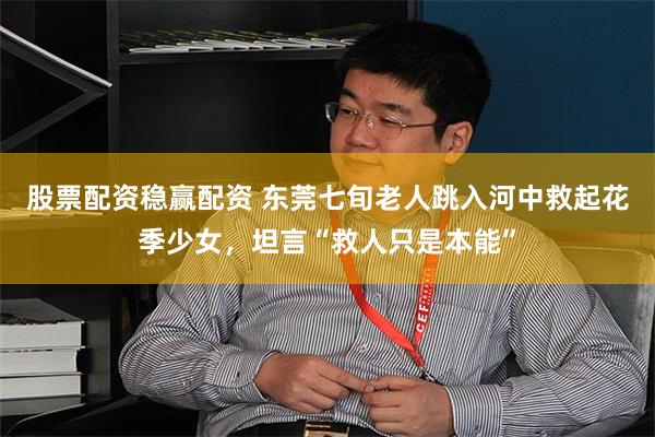 股票配资稳赢配资 东莞七旬老人跳入河中救起花季少女，坦言“救人只是本能”