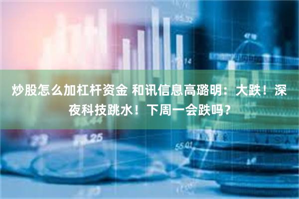 炒股怎么加杠杆资金 和讯信息高璐明：大跌！深夜科技跳水！下周一会跌吗？