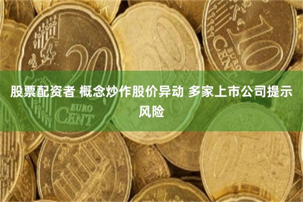 股票配资者 概念炒作股价异动 多家上市公司提示风险