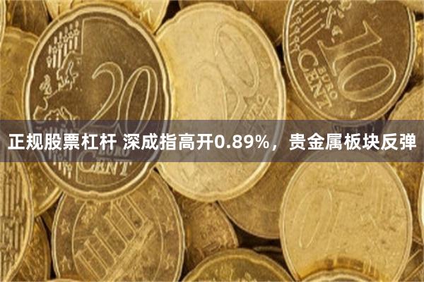 正规股票杠杆 深成指高开0.89%，贵金属板块反弹