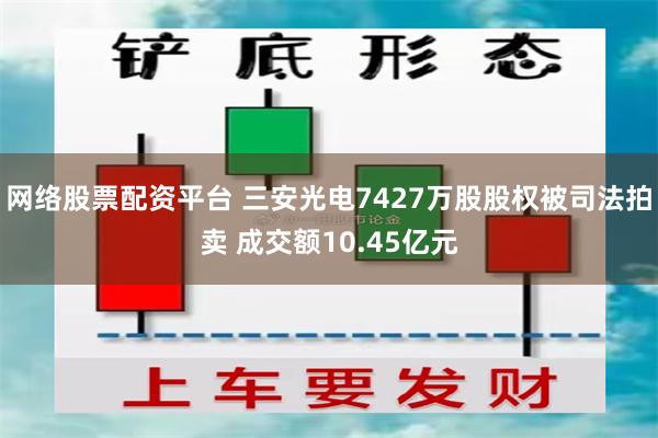 网络股票配资平台 三安光电7427万股股权被司法拍卖 成交额10.45亿元