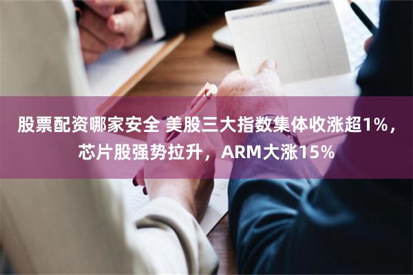 股票配资哪家安全 美股三大指数集体收涨超1%，芯片股强势拉升，ARM大涨15%