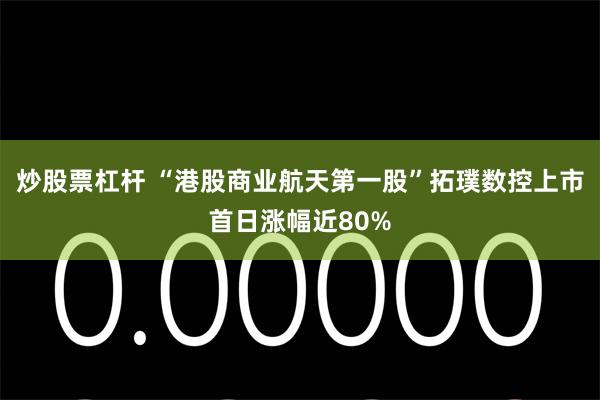 炒股票杠杆 “港股商业航天第一股”拓璞数控上市首日涨幅近80%