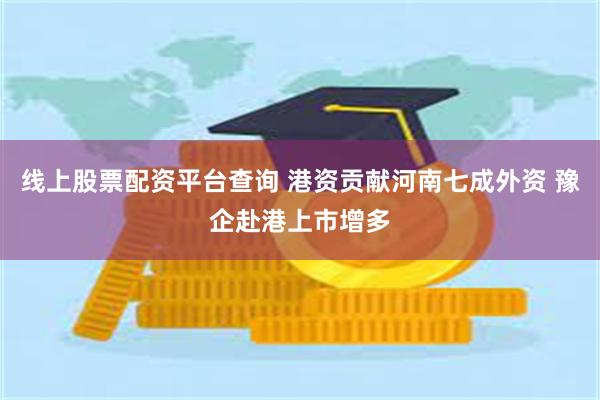 线上股票配资平台查询 港资贡献河南七成外资 豫企赴港上市增多