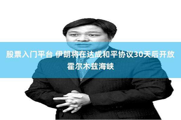 股票入门平台 伊朗将在达成和平协议30天后开放霍尔木兹海峡