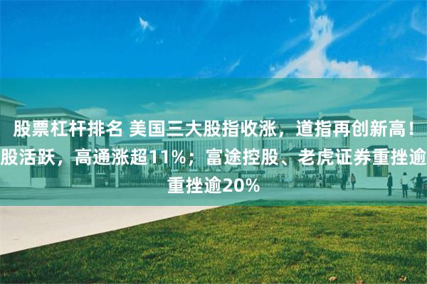 股票杠杆排名 美国三大股指收涨，道指再创新高！芯片股活跃，高通涨超11%；富途控股、老虎证券重挫逾20%