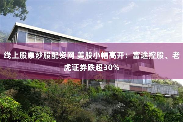 线上股票炒股配资网 美股小幅高开：富途控股、老虎证券跌超30%