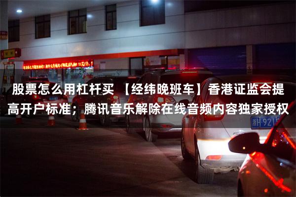 股票怎么用杠杆买 【经纬晚班车】香港证监会提高开户标准；腾讯音乐解除在线音频内容独家授权