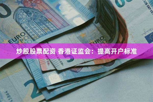 炒股股票配资 香港证监会：提高开户标准