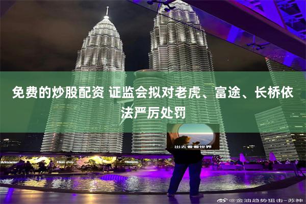 免费的炒股配资 证监会拟对老虎、富途、长桥依法严厉处罚