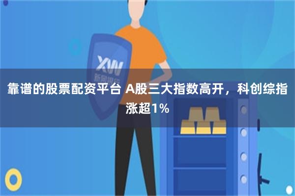 靠谱的股票配资平台 A股三大指数高开，科创综指涨超1%