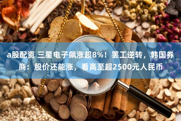 a股配资 三星电子飙涨超8%！罢工逆转，韩国券商：股价还能涨，看高至超2500元人民币