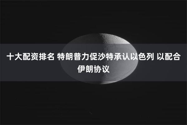 十大配资排名 特朗普力促沙特承认以色列 以配合伊朗协议