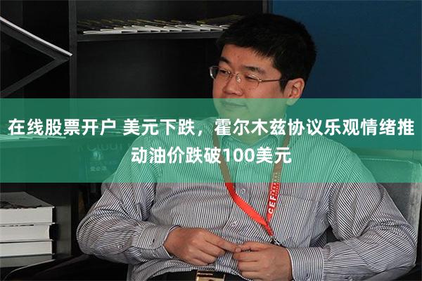 在线股票开户 美元下跌,霍尔木兹协议乐观情绪推动油价跌破100美元