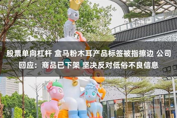 股票单向杠杆 盒马粉木耳产品标签被指擦边 公司回应：商品已下架 坚决反对低俗不良信息