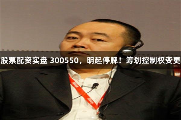 股票配资实盘 300550，明起停牌！筹划控制权变更