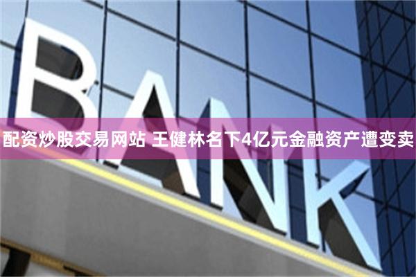 配资炒股交易网站 王健林名下4亿元金融资产遭变卖