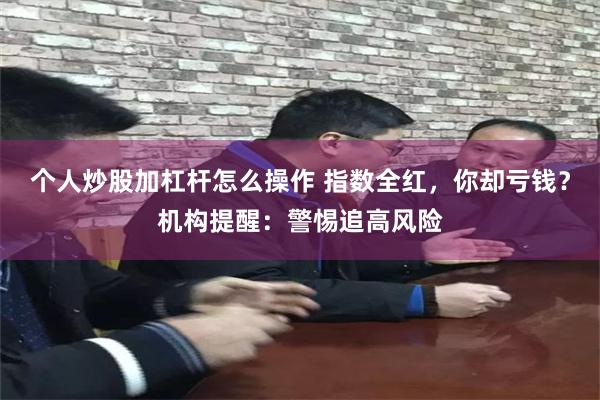 个人炒股加杠杆怎么操作 指数全红，你却亏钱？机构提醒：警惕追高风险
