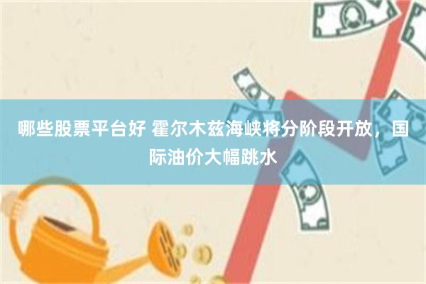 哪些股票平台好 霍尔木兹海峡将分阶段开放，国际油价大幅跳水