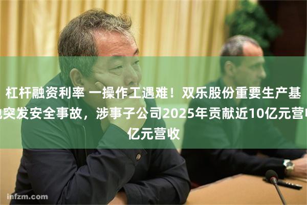 杠杆融资利率 一操作工遇难！双乐股份重要生产基地突发安全事故，涉事子公司2025年贡献近10亿元营收