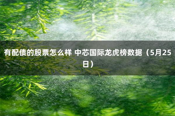 有配债的股票怎么样 中芯国际龙虎榜数据（5月25日）