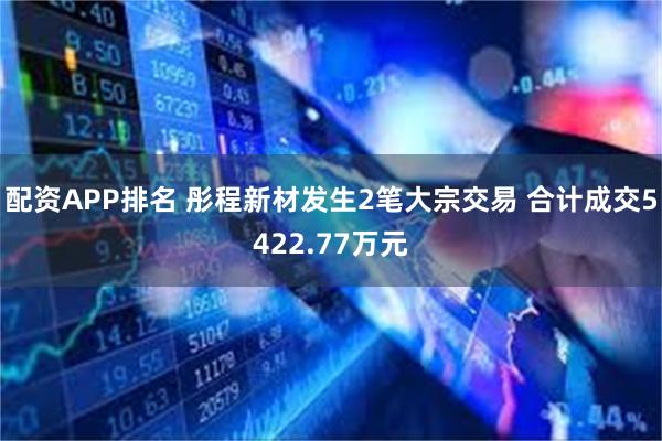 配资APP排名 彤程新材发生2笔大宗交易 合计成交5422.77万元