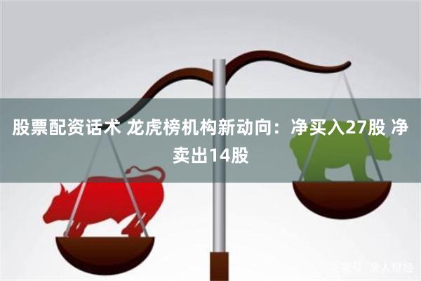 股票配资话术 龙虎榜机构新动向：净买入27股 净卖出14股