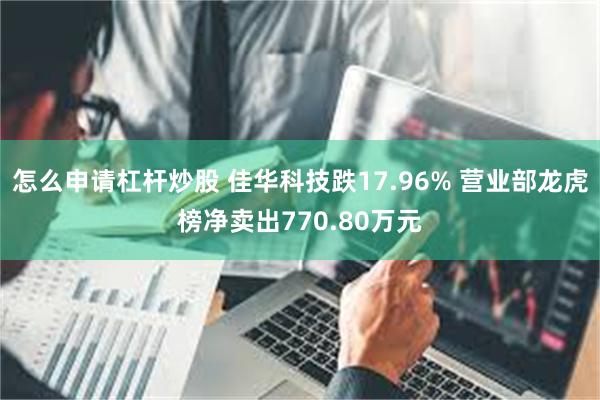 怎么申请杠杆炒股 佳华科技跌17.96% 营业部龙虎榜净卖出770.80万元