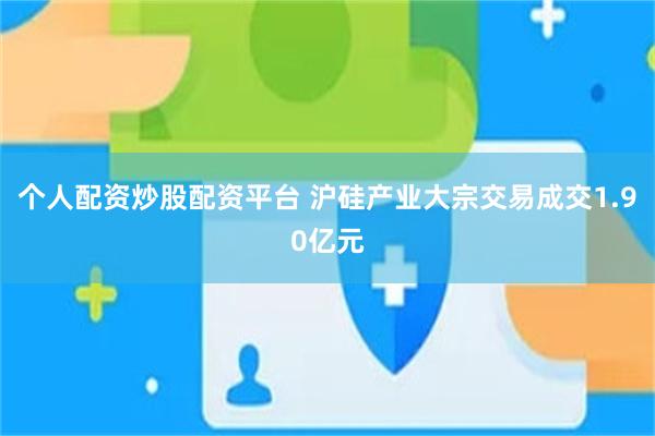个人配资炒股配资平台 沪硅产业大宗交易成交1.90亿元