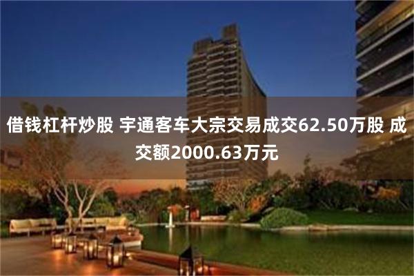 借钱杠杆炒股 宇通客车大宗交易成交62.50万股 成交额2000.63万元