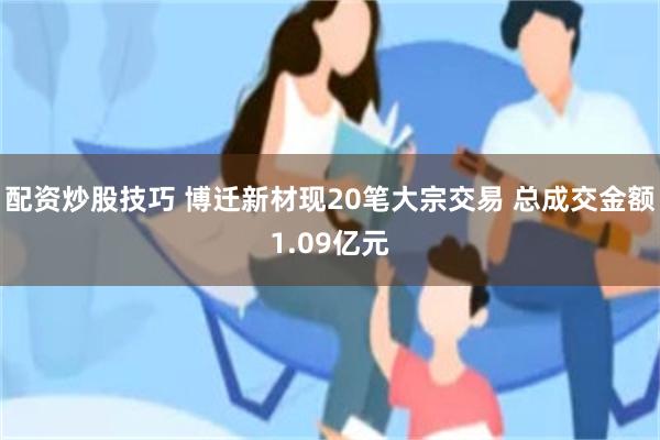 配资炒股技巧 博迁新材现20笔大宗交易 总成交金额1.09亿元