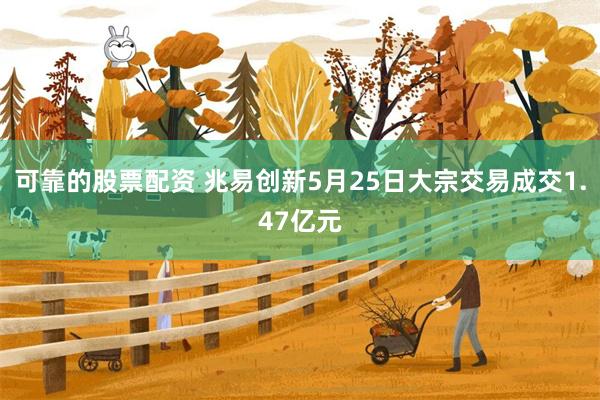 可靠的股票配资 兆易创新5月25日大宗交易成交1.47亿元