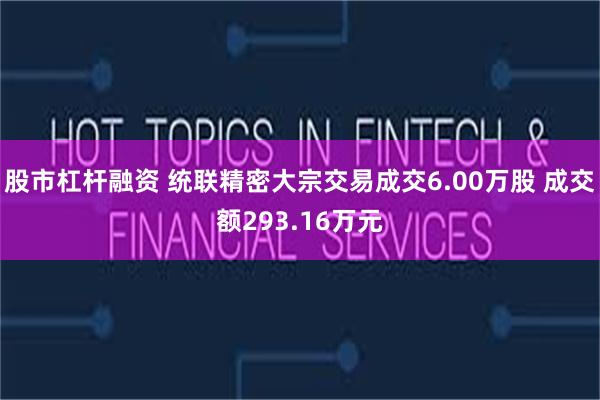 股市杠杆融资 统联精密大宗交易成交6.00万股 成交额293.16万元