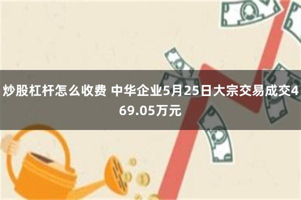 炒股杠杆怎么收费 中华企业5月25日大宗交易成交469.05万元