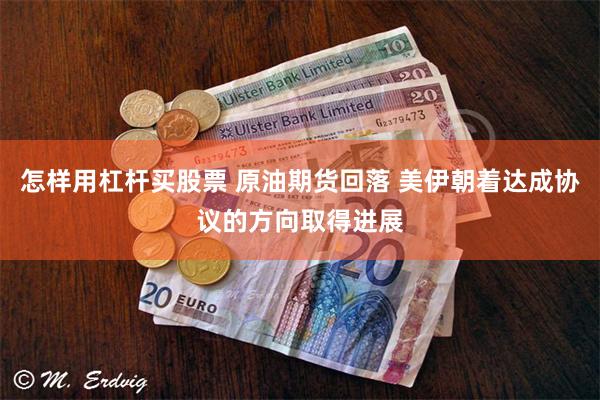 怎样用杠杆买股票 原油期货回落 美伊朝着达成协议的方向取得进展