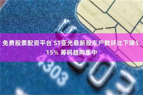 免费股票配资平台 ST亚光最新股东户数环比下降5.15% 筹码趋向集中