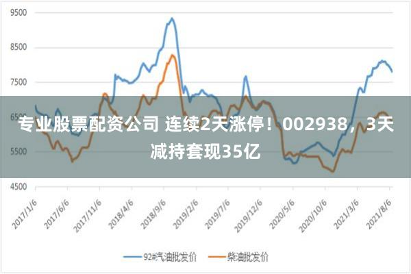专业股票配资公司 连续2天涨停！002938，3天减持套现35亿