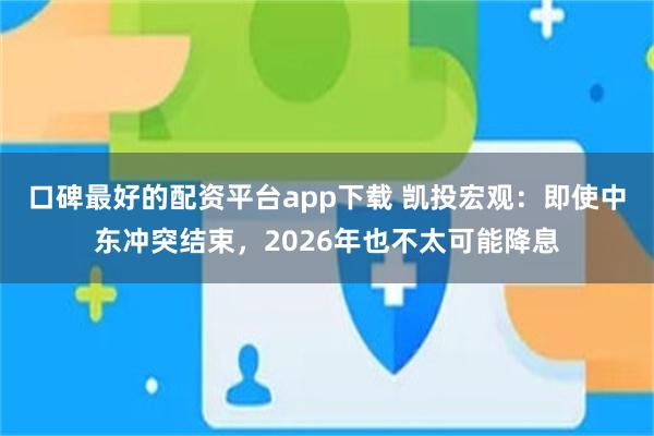 口碑最好的配资平台app下载 凯投宏观:即使中东冲突结束,2026年也不太可能降息