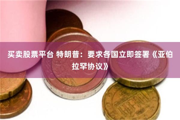买卖股票平台 特朗普:要求各国立即签署《亚伯拉罕协议》