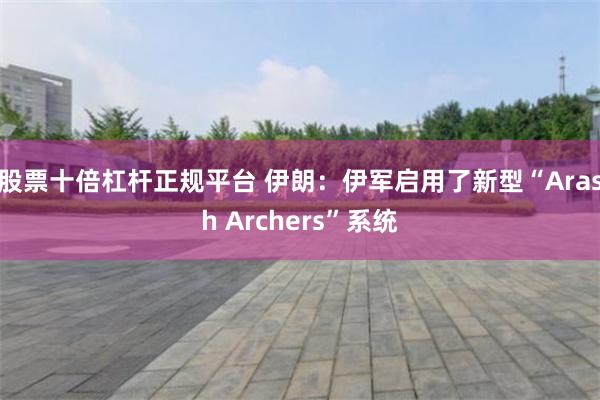 股票十倍杠杆正规平台 伊朗：伊军启用了新型“Arash Archers”系统