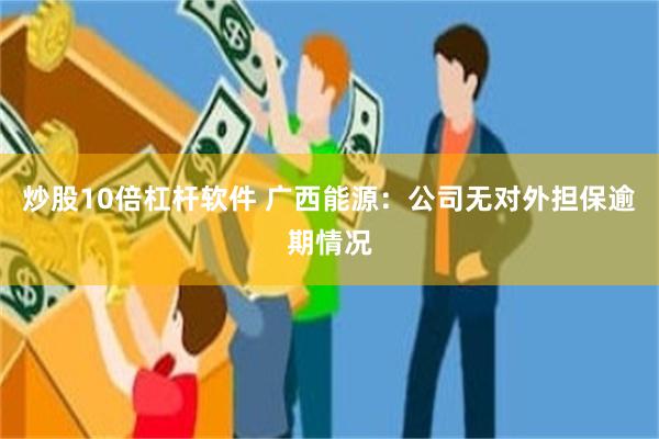 炒股10倍杠杆软件 广西能源：公司无对外担保逾期情况