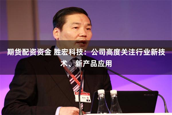 期货配资资金 胜宏科技：公司高度关注行业新技术、新产品应用