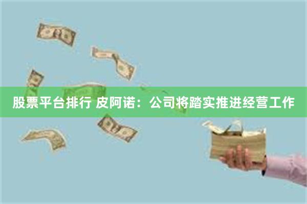 股票平台排行 皮阿诺：公司将踏实推进经营工作