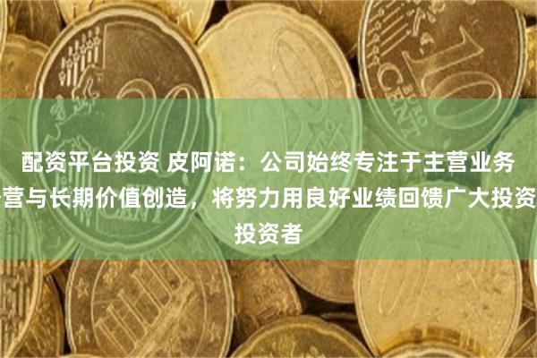 配资平台投资 皮阿诺：公司始终专注于主营业务经营与长期价值创造，将努力用良好业绩回馈广大投资者