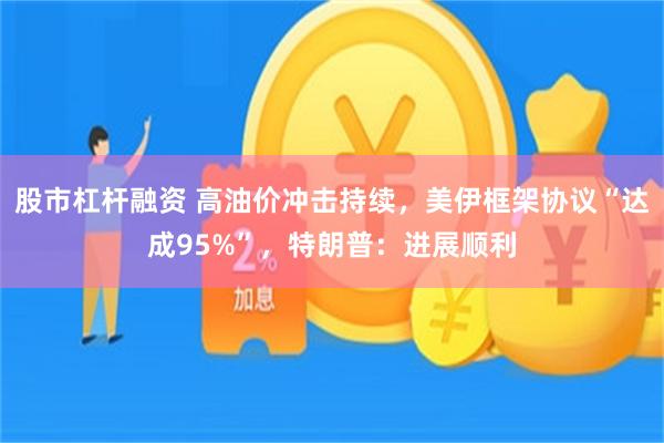 股市杠杆融资 高油价冲击持续，美伊框架协议“达成95%”，特朗普：进展顺利