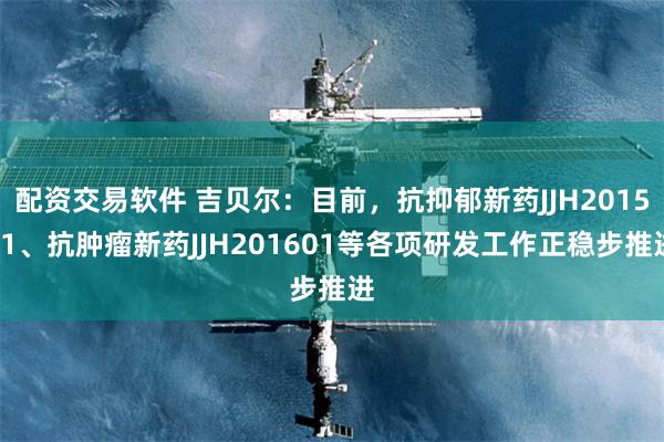配资交易软件 吉贝尔：目前，抗抑郁新药JJH201501、抗肿瘤新药JJH201601等各项研发工作正稳步推进