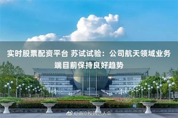 实时股票配资平台 苏试试验：公司航天领域业务端目前保持良好趋势