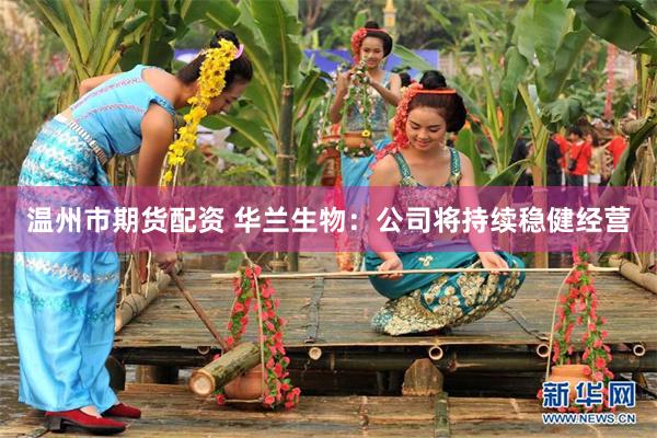 温州市期货配资 华兰生物：公司将持续稳健经营