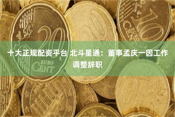 十大正规配资平台 北斗星通：董事孟庆一因工作调整辞职